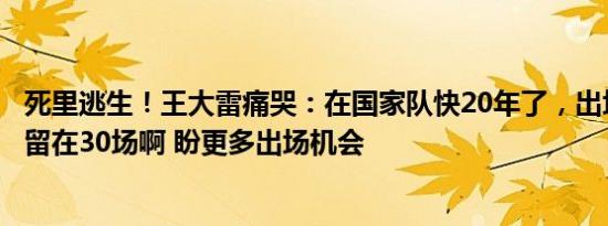 死里逃生！王大雷痛哭：在国家队快20年了，出场不能就停留在30场啊 盼更多出场机会