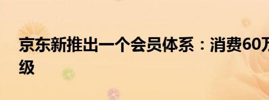 京东新推出一个会员体系：消费60万才能满级