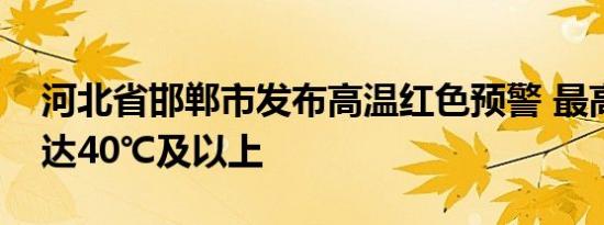 河北省邯郸市发布高温红色预警 最高气温可达40℃及以上