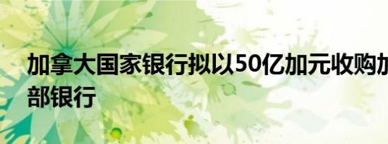 加拿大国家银行拟以50亿加元收购加拿大西部银行