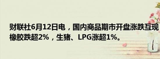 财联社6月12日电，国内商品期市开盘涨跌互现，20号胶、橡胶跌超2%，生猪、LPG涨超1%。