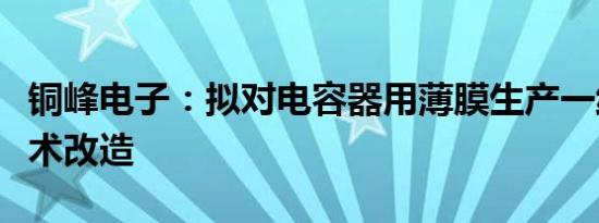 铜峰电子：拟对电容器用薄膜生产一线进行技术改造