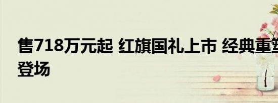 售718万元起 红旗国礼上市 经典重塑，尊贵登场