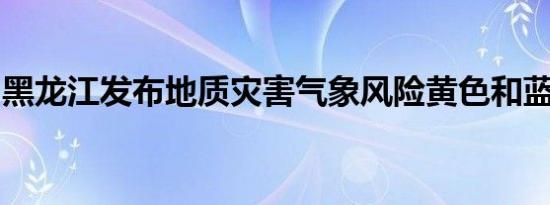 黑龙江发布地质灾害气象风险黄色和蓝色预警