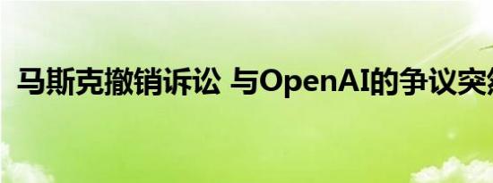 马斯克撤销诉讼 与OpenAI的争议突然落幕