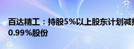 百达精工：持股5%以上股东计划减持不超过0.99%股份