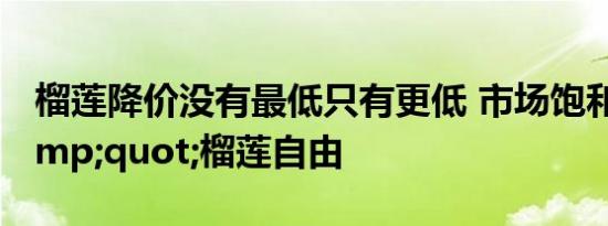 榴莲降价没有最低只有更低 市场饱和挑战&quot;榴莲自由