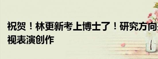 祝贺！林更新考上博士了！研究方向是戏剧影视表演创作