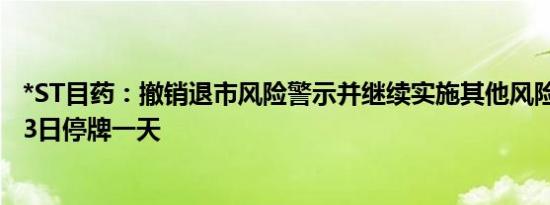 *ST目药：撤销退市风险警示并继续实施其他风险警示 6月13日停牌一天