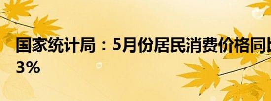 国家统计局：5月份居民消费价格同比上涨0.3%