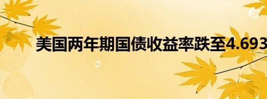 美国两年期国债收益率跌至4.693%