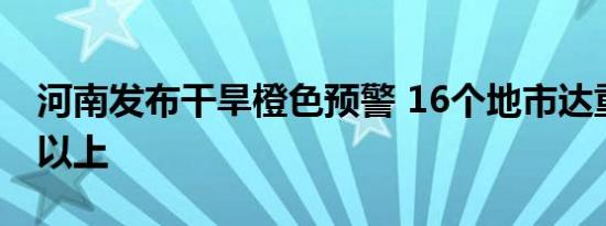 河南发布干旱橙色预警 16个地市达重旱等级以上