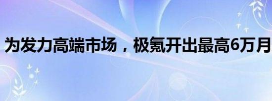 为发力高端市场，极氪开出最高6万月薪抢人