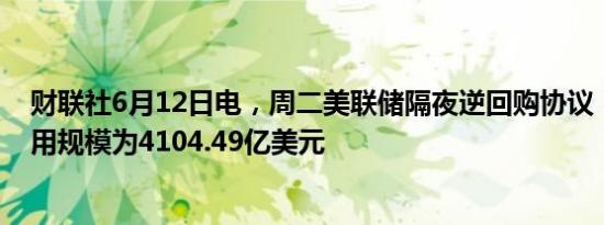 财联社6月12日电，周二美联储隔夜逆回购协议（RRP）使用规模为4104.49亿美元