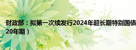 财政部：拟第一次续发行2024年超长期特别国债（二期）（20年期）