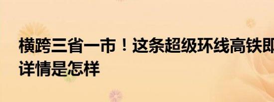 横跨三省一市！这条超级环线高铁即将发车 详情是怎样