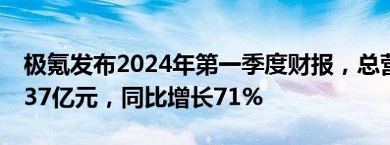 极氪发布2024年第一季度财报，总营收147.37亿元，同比增长71%