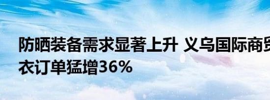 防晒装备需求显著上升 义乌国际商贸城防晒衣订单猛增36%