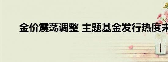 金价震荡调整 主题基金发行热度未减