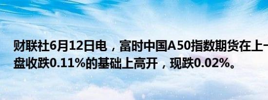 财联社6月12日电，富时中国A50指数期货在上一交易日夜盘收跌0.11%的基础上高开，现跌0.02%。