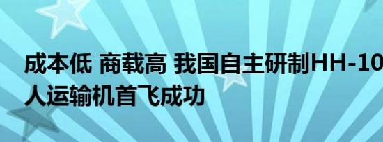 成本低 商载高 我国自主研制HH-100商用无人运输机首飞成功