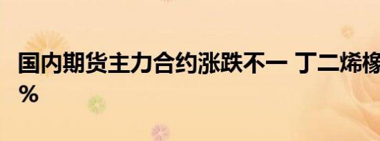 国内期货主力合约涨跌不一 丁二烯橡胶涨超3%