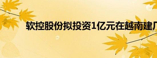 软控股份拟投资1亿元在越南建厂