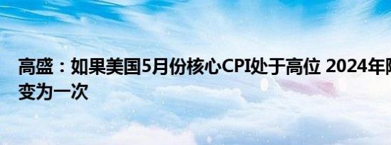 高盛：如果美国5月份核心CPI处于高位 2024年降息预期将变为一次