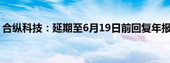 合纵科技：延期至6月19日前回复年报问询函