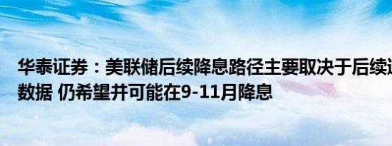 华泰证券：美联储后续降息路径主要取决于后续通胀和就业数据 仍希望并可能在9-11月降息