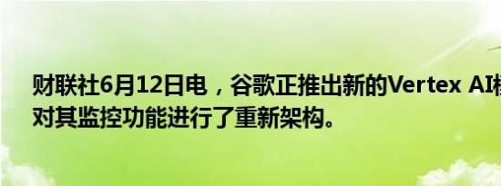 财联社6月12日电，谷歌正推出新的Vertex AI模型监控，对其监控功能进行了重新架构。