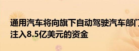 通用汽车将向旗下自动驾驶汽车部门Cruise注入8.5亿美元的资金