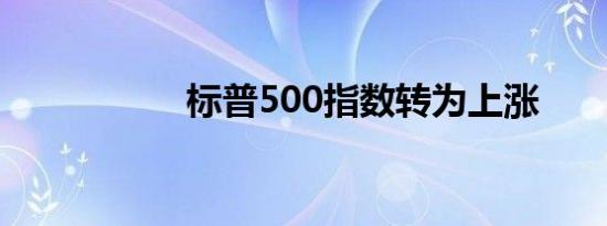 标普500指数转为上涨