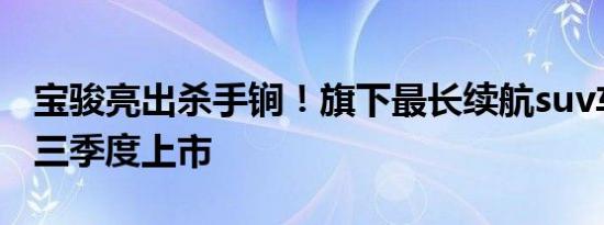 宝骏亮出杀手锏！旗下最长续航suv车型将于三季度上市