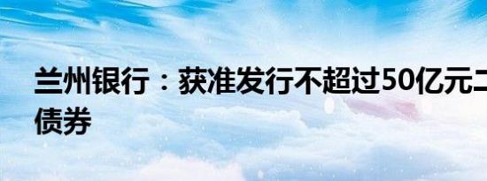 兰州银行：获准发行不超过50亿元二级资本债券