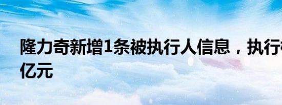 隆力奇新增1条被执行人信息，执行标的逾6亿元