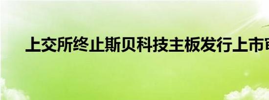 上交所终止斯贝科技主板发行上市审核