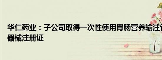 华仁药业：子公司取得一次性使用胃肠营养输注管路的医疗器械注册证