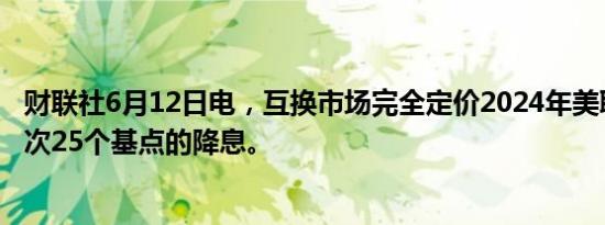 财联社6月12日电，互换市场完全定价2024年美联储将有两次25个基点的降息。