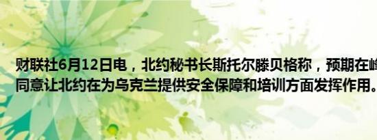 财联社6月12日电，北约秘书长斯托尔滕贝格称，预期在峰会上盟国将同意让北约在为乌克兰提供安全保障和培训方面发挥作用。