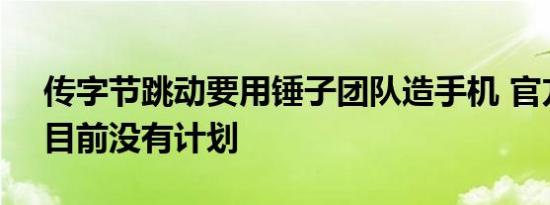 传字节跳动要用锤子团队造手机 官方回应：目前没有计划