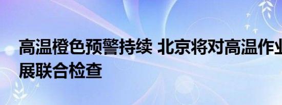 高温橙色预警持续 北京将对高温作业用工开展联合检查