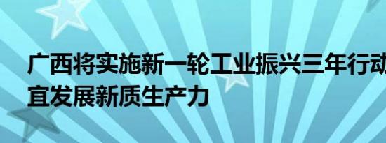 广西将实施新一轮工业振兴三年行动 因地制宜发展新质生产力