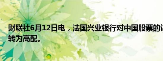 财联社6月12日电，法国兴业银行对中国股票的评级由中性转为高配。