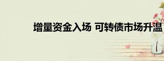 增量资金入场 可转债市场升温