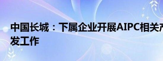 中国长城：下属企业开展AIPC相关产品的研发工作