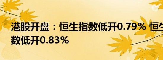 港股开盘：恒生指数低开0.79% 恒生科技指数低开0.83%