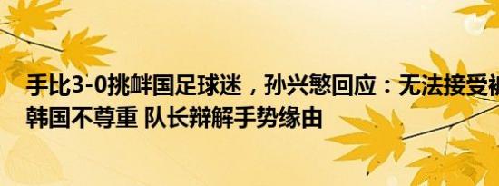 手比3-0挑衅国足球迷，孙兴慜回应：无法接受被嘘！这对韩国不尊重 队长辩解手势缘由