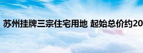 苏州挂牌三宗住宅用地 起始总价约20.9亿元