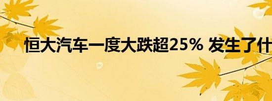 恒大汽车一度大跌超25% 发生了什么？